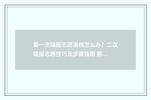 第一次填报志愿滑档怎么办？二次填报志愿技巧及步骤指南 第一次填报志愿和第二次填报志愿有什么区别