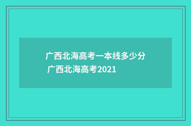 广西北海高考一本线多少分 广西北海高考2021