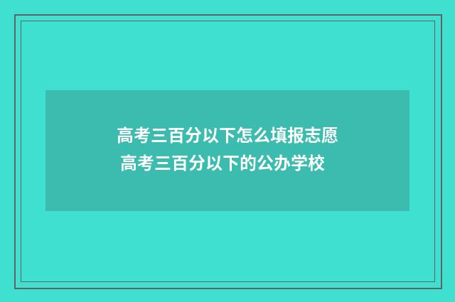 高考三百分以下怎么填报志愿 高考三百分以下的公办学校