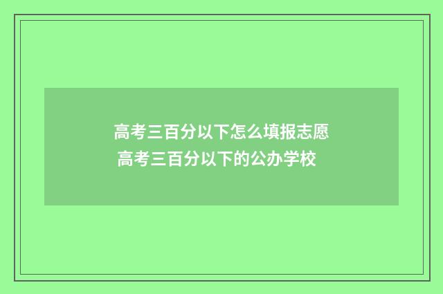 高考三百分以下怎么填报志愿 高考三百分以下的公办学校