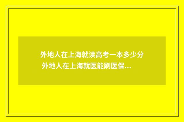 外地人在上海就读高考一本多少分 外地人在上海就医能刷医保卡吗