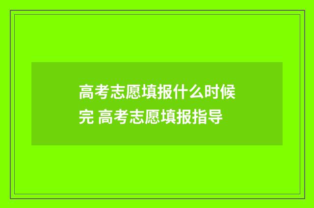 高考志愿填报什么时候完 高考志愿填报指导