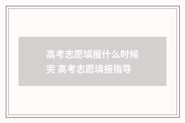 高考志愿填报什么时候完 高考志愿填报指导