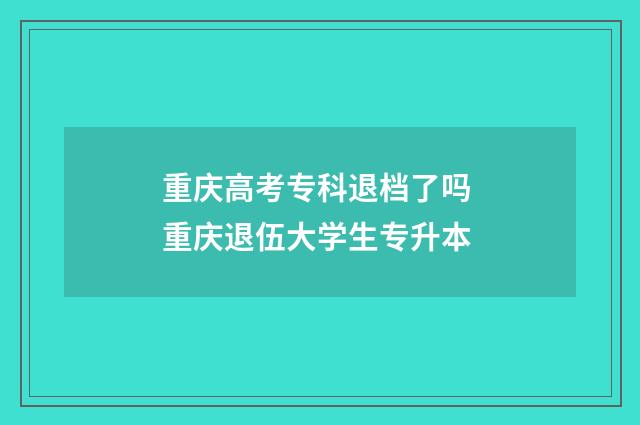重庆高考专科退档了吗 重庆退伍大学生专升本