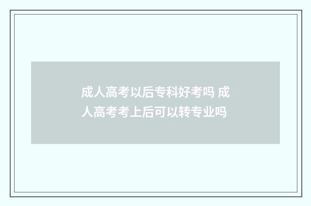 成人高考以后专科好考吗 成人高考考上后可以转专业吗