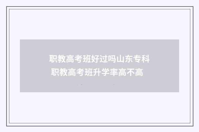 职教高考班好过吗山东专科 职教高考班升学率高不高