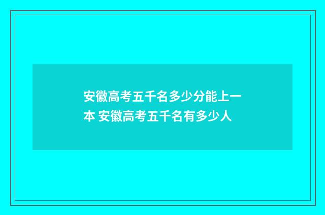 安徽高考五千名多少分能上一本 安徽高考五千名有多少人