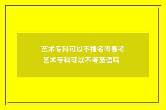 艺术专科可以不报名吗高考 艺术专科可以不考英语吗