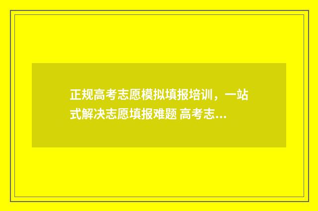正规高考志愿模拟填报培训,一站式解决志愿填报难题 高考志愿模版