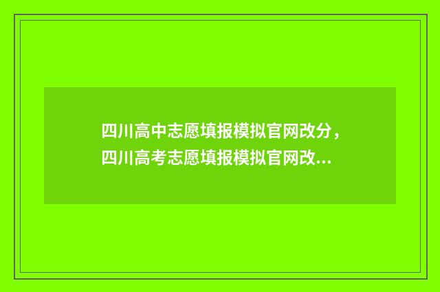 四川高中志愿填报模拟官网改分，四川高考志愿填报模拟官网改分入口 四川高中志愿填报表