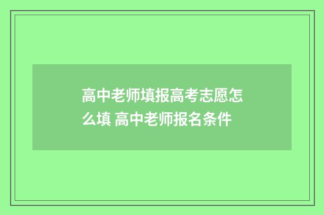 高中老师填报高考志愿怎么填 高中老师报名条件