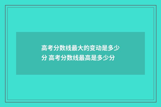高考分数线最大的变动是多少分 高考分数线最高是多少分