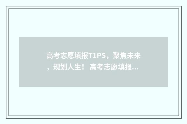 高考志愿填报T1PS,聚焦未来,规划人生! 高考志愿填报能填几个