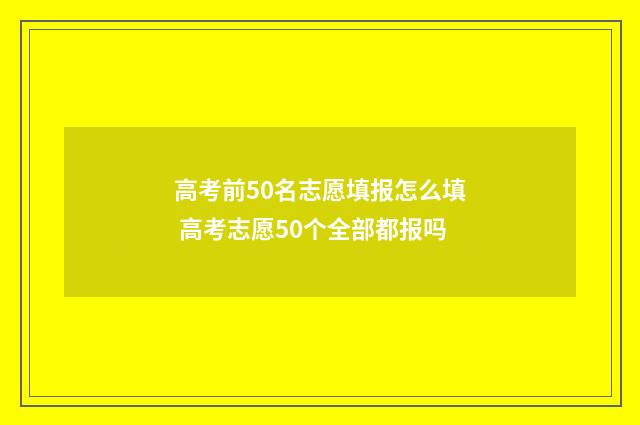 高考前50名志愿填报怎么填 高考志愿50个全部都报吗