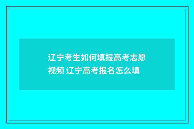 辽宁考生如何填报高考志愿视频 辽宁高考报名怎么填