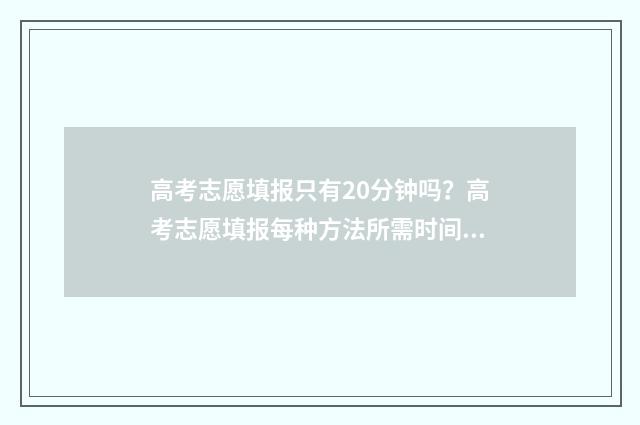 高考志愿填报只有20分钟吗？高考志愿填报每种方法所需时间说明 高考志愿填报只能登录一次吗?