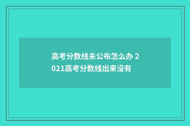 高考分数线未公布怎么办 2021高考分数线出来没有