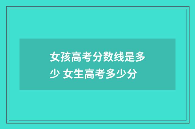 女孩高考分数线是多少 女生高考多少分