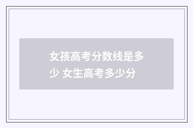 女孩高考分数线是多少 女生高考多少分