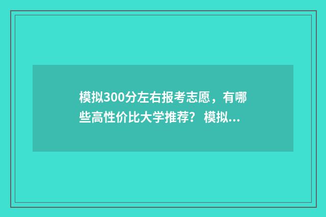 模拟300分左右报考志愿，有哪些高性价比大学推荐？ 模拟考试300多分 高考能提高