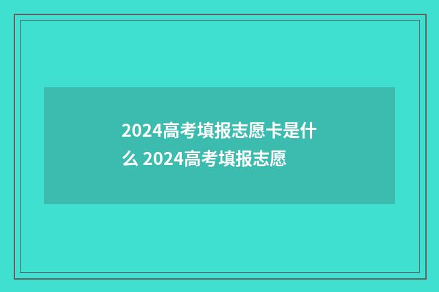 2024高考填报志愿卡是什么 2024高考填报志愿