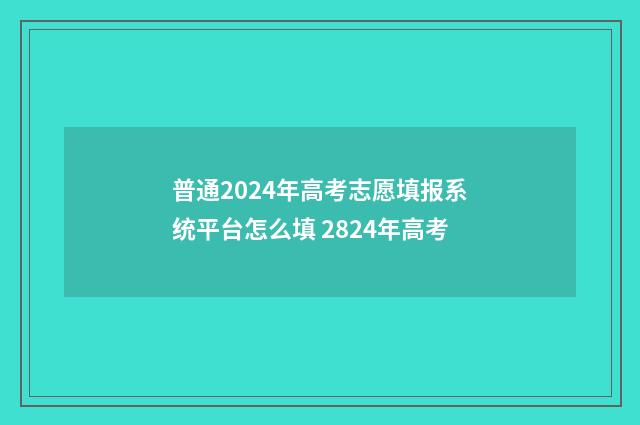 普通2024年高考志愿填报系统平台怎么填 2824年高考