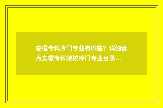 安徽专科冷门专业有哪些？详细盘点安徽专科院校冷门专业目录 安徽专科推荐