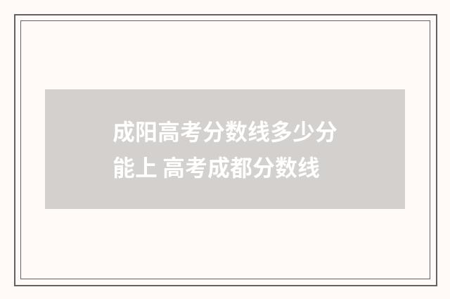 成阳高考分数线多少分能上 高考成都分数线