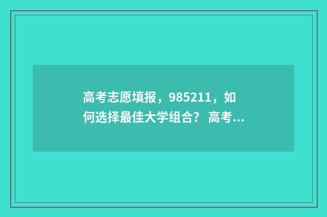 高考志愿填报，985211，如何选择最佳大学组合？ 高考志愿填报哪个机构好