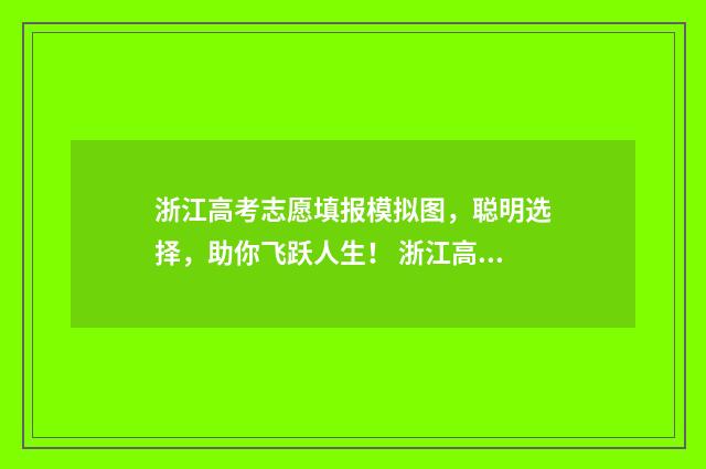 浙江高考志愿填报模拟图，聪明选择，助你飞跃人生！ 浙江高考志愿填报2024