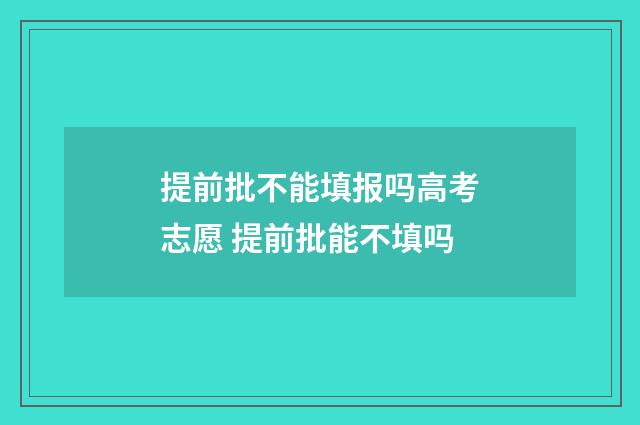 提前批不能填报吗高考志愿 提前批能不填吗