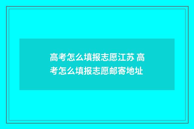 高考怎么填报志愿江苏 高考怎么填报志愿邮寄地址