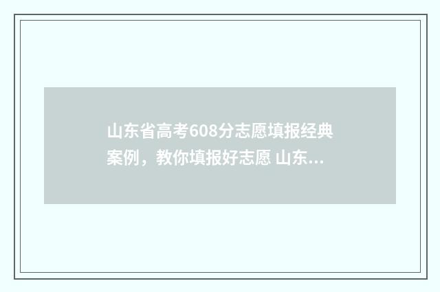 山东省高考608分志愿填报经典案例，教你填报好志愿 山东省高考608分算高吗