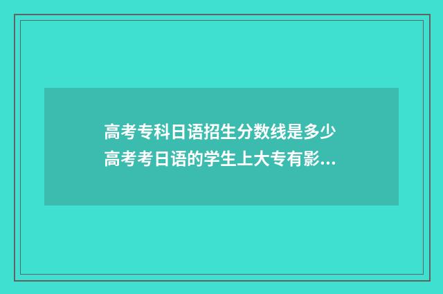 高考专科日语招生分数线是多少 高考考日语的学生上大专有影响吗