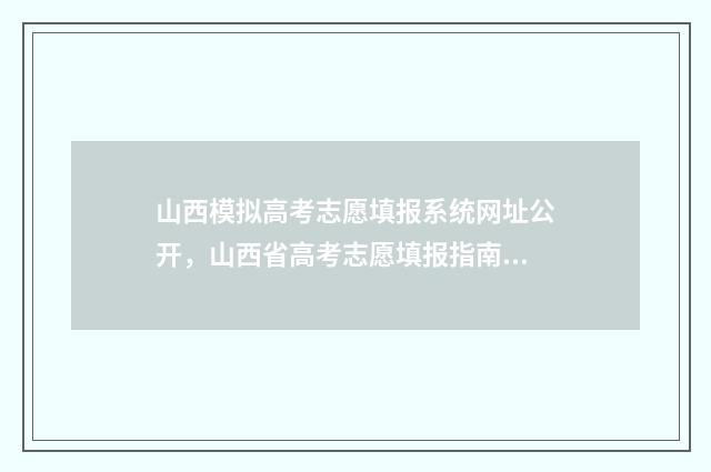 山西模拟高考志愿填报系统网址公开，山西省高考志愿填报指南 山西模拟高考志愿填报的原密码是啥