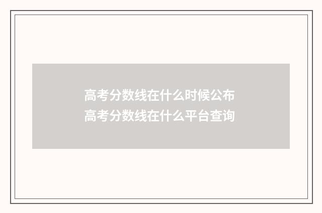 高考分数线在什么时候公布 高考分数线在什么平台查询