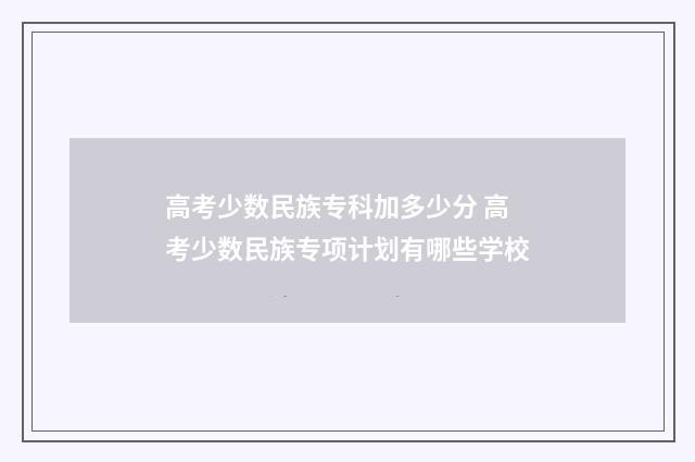 高考少数民族专科加多少分 高考少数民族专项计划有哪些学校