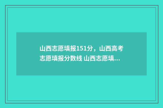 山西志愿填报151分，山西高考志愿填报分数线 山西志愿填报时间段说明