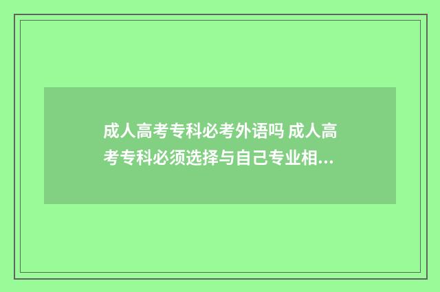 成人高考专科必考外语吗 成人高考专科必须选择与自己专业相符的专业吗