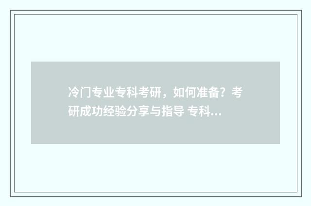 冷门专业专科考研，如何准备？考研成功经验分享与指导 专科冷门专业最新排名