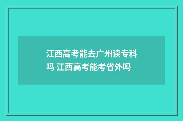 江西高考能去广州读专科吗 江西高考能考省外吗