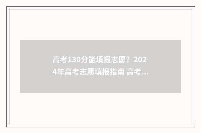 高考130分能填报志愿?2024年高考志愿填报指南 高考137分