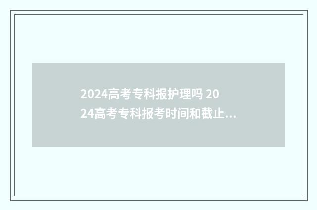2024高考专科报护理吗 2024高考专科报考时间和截止时间