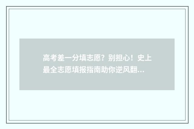 高考差一分填志愿？别担心！史上最全志愿填报指南助你逆风翻盘 高考差一分怎么办