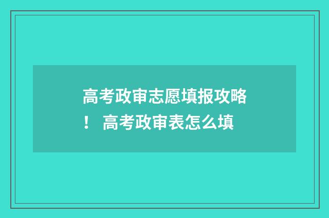 高考政审志愿填报攻略！ 高考政审表怎么填