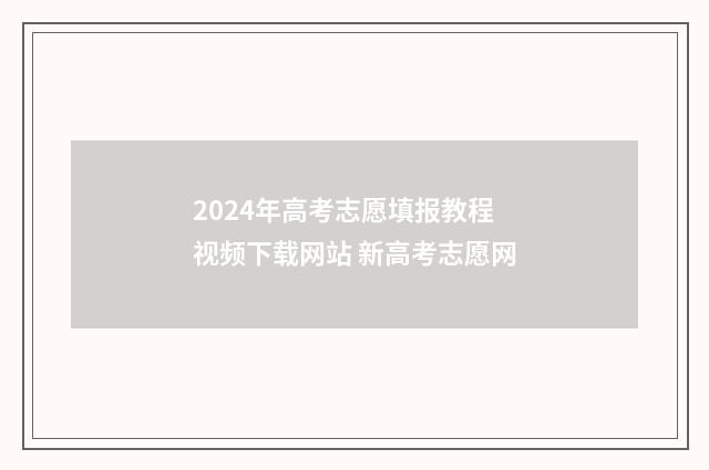 2024年高考志愿填报教程视频下载网站 新高考志愿网