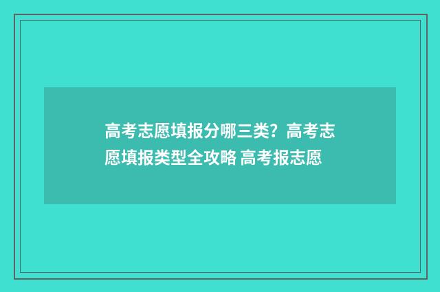 高考志愿填报分哪三类？高考志愿填报类型全攻略 高考报志愿