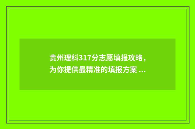 贵州理科317分志愿填报攻略，为你提供最精准的填报方案 贵州理科320分2020