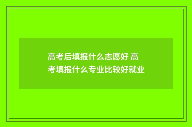 高考后填报什么志愿好 高考填报什么专业比较好就业