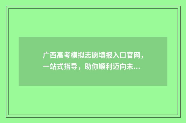 广西高考模拟志愿填报入口官网，一站式指导，助你顺利迈向未来！ 广西高考模拟志愿填报网站